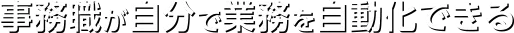 事務職が自分で業務を自動化できる