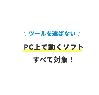 ツールを選ばないPC上で動くソフトすべて対象！