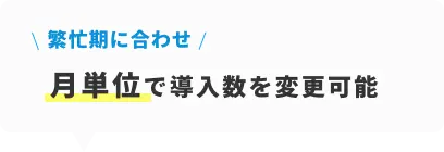 繁忙期に合わせ月単位で導入数を変更可能