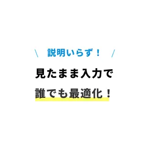 説明いらず！見たまま入力で誰でも最適化！